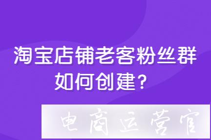 淘寶店鋪粉絲群如何創(chuàng)建?淘寶店鋪老客戶如何維護(hù)?